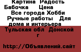 Картина “Радость (Бабочка)“ › Цена ­ 3 500 - Все города Хобби. Ручные работы » Для дома и интерьера   . Тульская обл.,Донской г.